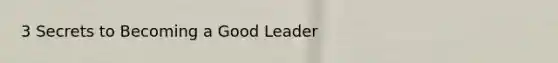 3 Secrets to Becoming a Good Leader