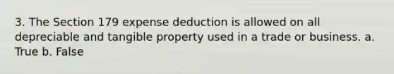 3. The Section 179 expense deduction is allowed on all depreciable and tangible property used in a trade or business. a. True b. False