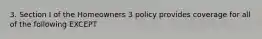 3. Section I of the Homeowners 3 policy provides coverage for all of the following EXCEPT