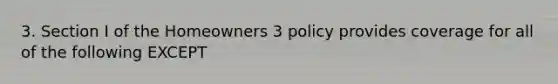 3. Section I of the Homeowners 3 policy provides coverage for all of the following EXCEPT