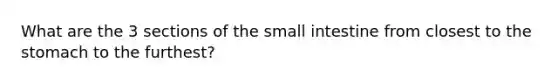 What are the 3 sections of the small intestine from closest to the stomach to the furthest?