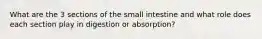 What are the 3 sections of the small intestine and what role does each section play in digestion or absorption?