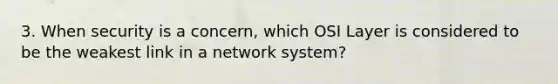 3. When security is a concern, which OSI Layer is considered to be the weakest link in a network system?​