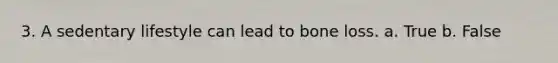 3. A sedentary lifestyle can lead to bone loss. a. True b. False