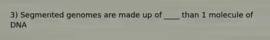 3) Segmented genomes are made up of ____ than 1 molecule of DNA