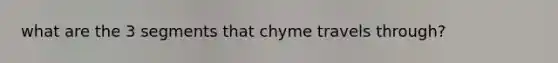 what are the 3 segments that chyme travels through?