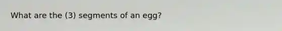 What are the (3) segments of an egg?