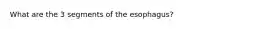 What are the 3 segments of the esophagus?