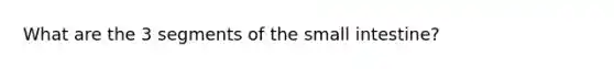 What are the 3 segments of the small intestine?