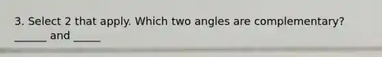 3. Select 2 that apply. Which two angles are complementary? ______ and _____