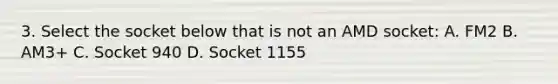 3. Select the socket below that is not an AMD socket: A. FM2 B. AM3+ C. Socket 940 D. Socket 1155