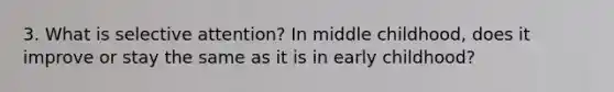 3. What is selective attention? In middle childhood, does it improve or stay the same as it is in early childhood?