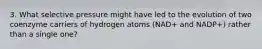 3. What selective pressure might have led to the evolution of two coenzyme carriers of hydrogen atoms (NAD+ and NADP+) rather than a single one?