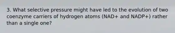 3. What selective pressure might have led to the evolution of two coenzyme carriers of hydrogen atoms (NAD+ and NADP+) rather than a single one?