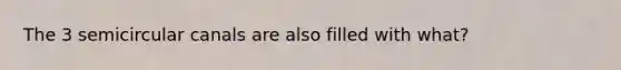 The 3 semicircular canals are also filled with what?