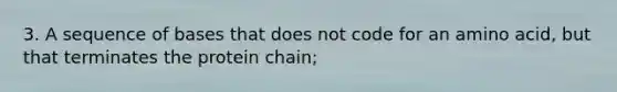 3. A sequence of bases that does not code for an amino acid, but that terminates the protein chain;