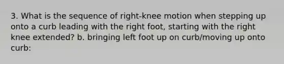 3. What is the sequence of right-knee motion when stepping up onto a curb leading with the right foot, starting with the right knee extended? b. bringing left foot up on curb/moving up onto curb: