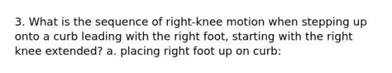 3. What is the sequence of right-knee motion when stepping up onto a curb leading with the right foot, starting with the right knee extended? a. placing right foot up on curb: