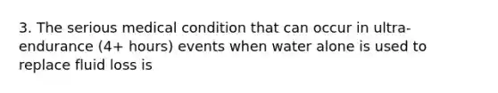 3. The serious medical condition that can occur in ultra-endurance (4+ hours) events when water alone is used to replace fluid loss is