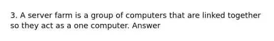 3. A server farm is a group of computers that are linked together so they act as a one computer. Answer