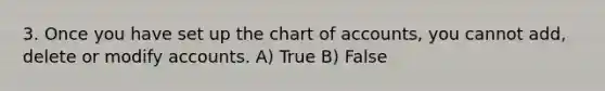 3. Once you have set up the chart of accounts, you cannot add, delete or modify accounts. A) True B) False