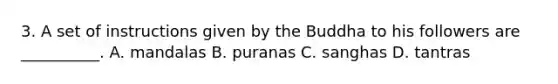 3. A set of instructions given by the Buddha to his followers are __________. A. mandalas B. puranas C. sanghas D. tantras