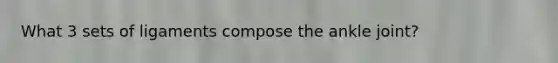What 3 sets of ligaments compose the ankle joint?