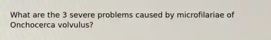 What are the 3 severe problems caused by microfilariae of Onchocerca volvulus?