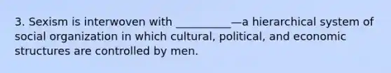 3. Sexism is interwoven with __________—a hierarchical system of social organization in which cultural, political, and economic structures are controlled by men.