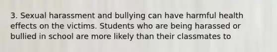 3. Sexual harassment and bullying can have harmful health effects on the victims. Students who are being harassed or bullied in school are more likely than their classmates to