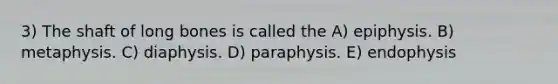 3) The shaft of long bones is called the A) epiphysis. B) metaphysis. C) diaphysis. D) paraphysis. E) endophysis