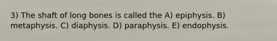 3) The shaft of long bones is called the A) epiphysis. B) metaphysis. C) diaphysis. D) paraphysis. E) endophysis.