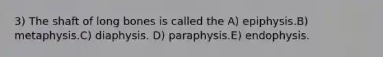 3) The shaft of long bones is called the A) epiphysis.B) metaphysis.C) diaphysis. D) paraphysis.E) endophysis.