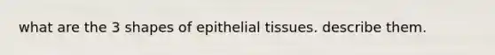 what are the 3 shapes of epithelial tissues. describe them.