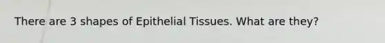 There are 3 shapes of Epithelial Tissues. What are they?