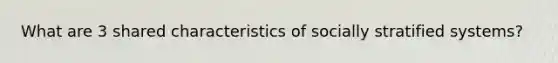 What are 3 shared characteristics of socially stratified systems?