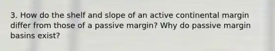 3. How do the shelf and slope of an active continental margin differ from those of a passive margin? Why do passive margin basins exist?