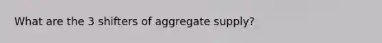 What are the 3 shifters of aggregate supply?