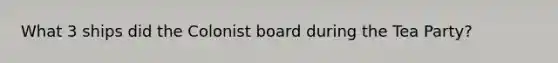 What 3 ships did the Colonist board during the Tea Party?