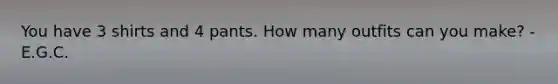 You have 3 shirts and 4 pants. How many outfits can you make? -E.G.C.