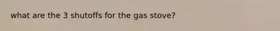 what are the 3 shutoffs for the gas stove?