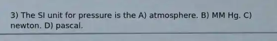 3) The SI unit for pressure is the A) atmosphere. B) MM Hg. C) newton. D) pascal.