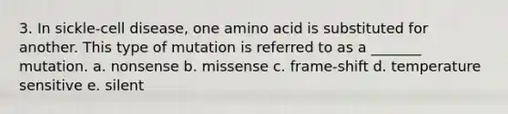 3. In sickle-cell disease, one amino acid is substituted for another. This type of mutation is referred to as a _______ mutation. a. nonsense b. missense c. frame-shift d. temperature sensitive e. silent