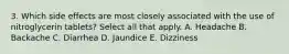 3. Which side effects are most closely associated with the use of nitroglycerin tablets? Select all that apply. A. Headache B. Backache C. Diarrhea D. Jaundice E. Dizziness