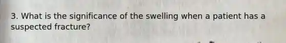 3. What is the significance of the swelling when a patient has a suspected fracture?