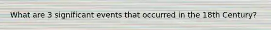 What are 3 significant events that occurred in the 18th Century?