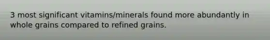 3 most significant vitamins/minerals found more abundantly in whole grains compared to refined grains.