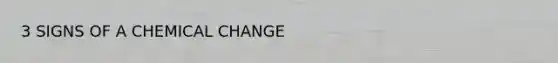 3 SIGNS OF A CHEMICAL CHANGE