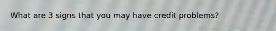 What are 3 signs that you may have credit problems?
