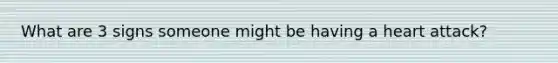 What are 3 signs someone might be having a heart attack?